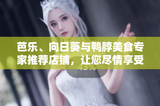 芭乐、向日葵与鸭脖美食专家推荐店铺，让您尽情享受美味佳肴
