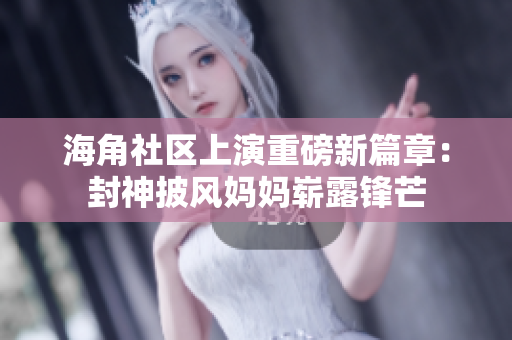 海角社区上演重磅新篇章：封神披风妈妈崭露锋芒