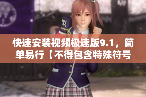 快速安装视频极速版9.1，简单易行【不得包含特殊符号】