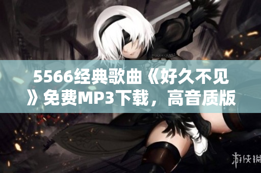 5566经典歌曲《好久不见》免费MP3下载，高音质版，快来听！