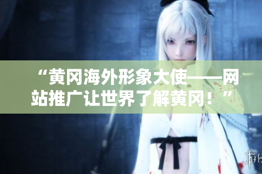 “黄冈海外形象大使——网站推广让世界了解黄冈！”