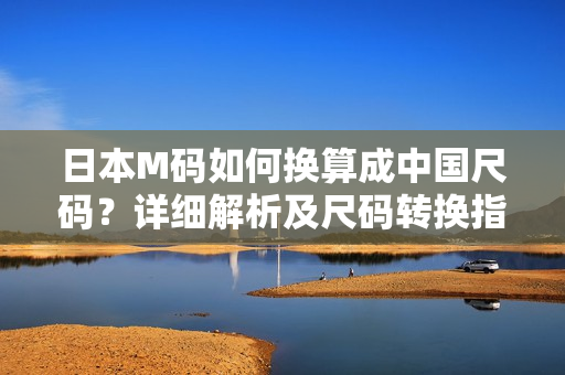 日本M码如何换算成中国尺码？详细解析及尺码转换指南