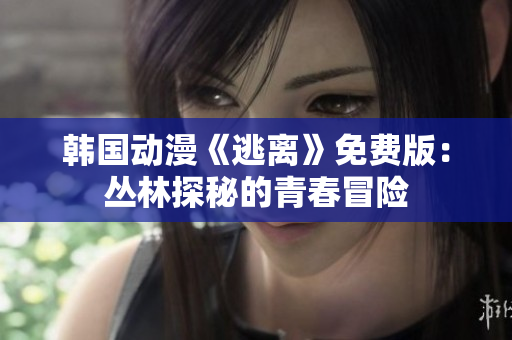 韩国动漫《逃离》免费版：丛林探秘的青春冒险