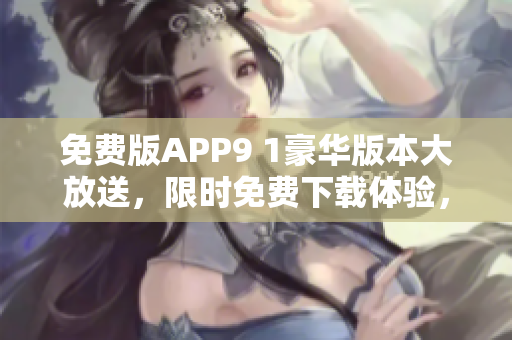 免费版APP9 1豪华版本大放送，限时免费下载体验，赶紧抢占！