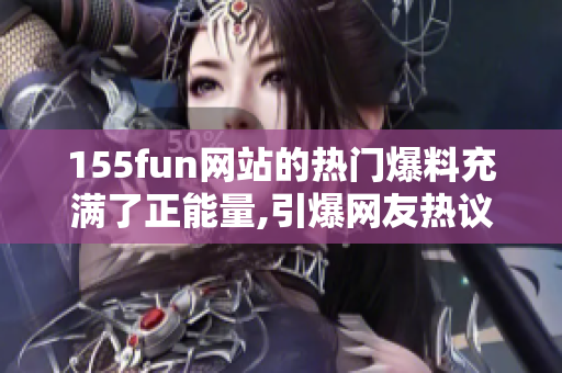 155fun网站的热门爆料充满了正能量,引爆网友热议