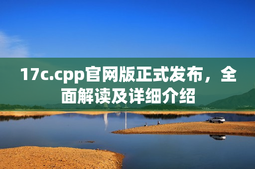 17c.cpp官网版正式发布，全面解读及详细介绍