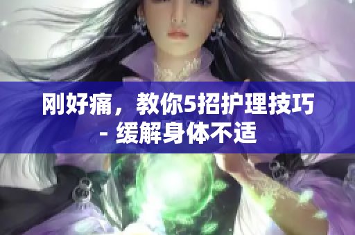 刚好痛，教你5招护理技巧 - 缓解身体不适 