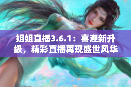 姐姐直播3.6.1：喜迎新升级，精彩直播再现盛世风华