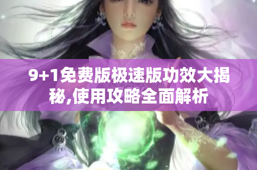 9+1免费版极速版功效大揭秘,使用攻略全面解析