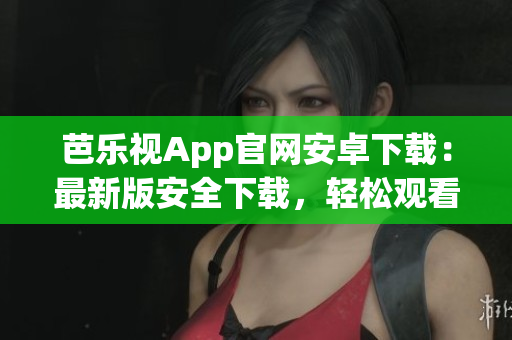 芭乐视App官网安卓下载：最新版安全下载，轻松观看视频最新综艺