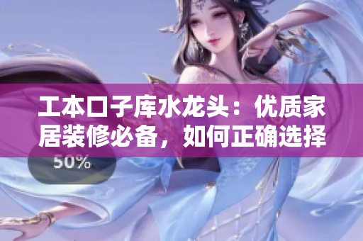 工本口子库水龙头：优质家居装修必备，如何正确选择和安装？