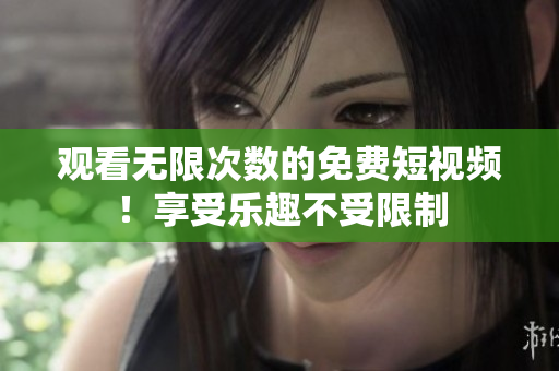 观看无限次数的免费短视频！享受乐趣不受限制