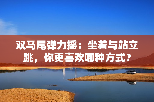 双马尾弹力摇：坐着与站立跳，你更喜欢哪种方式？