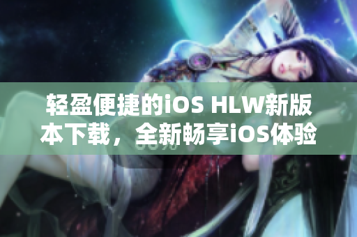 轻盈便捷的iOS HLW新版本下载，全新畅享iOS体验