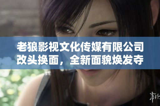 老狼影视文化传媒有限公司改头换面，全新面貌焕发夺目力！