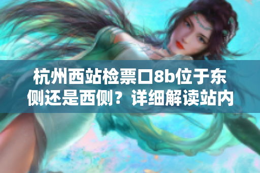 杭州西站检票口8b位于东侧还是西侧？详细解读站内布局