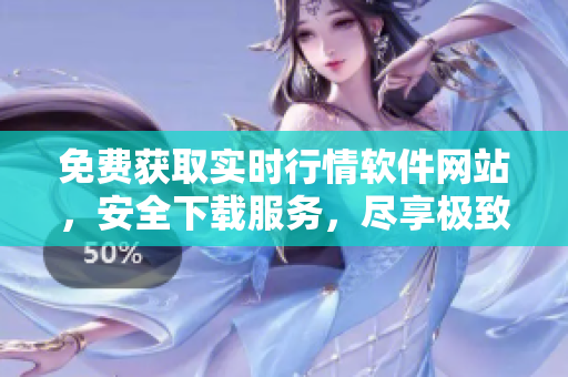 免费获取实时行情软件网站，安全下载服务，尽享极致体验