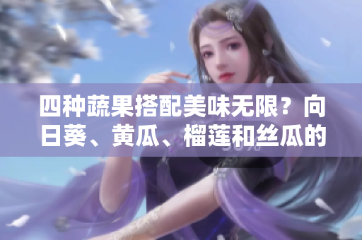 四种蔬果搭配美味无限？向日葵、黄瓜、榴莲和丝瓜的完美组合！