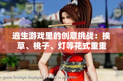 逃生游戏里的创意挑战：挨草、桃子、灯等花式重重