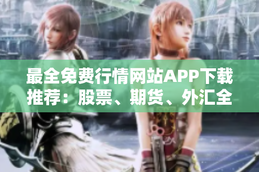 最全免费行情网站APP下载推荐：股票、期货、外汇全覆盖