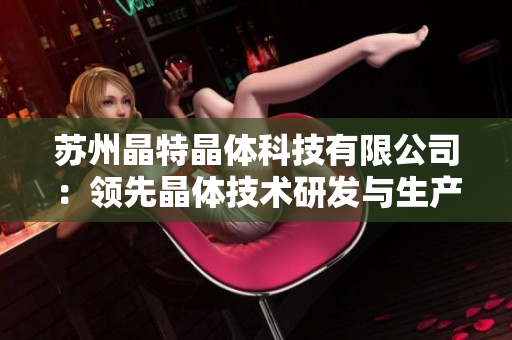 苏州晶特晶体科技有限公司：领先晶体技术研发与生产的行业领军企业