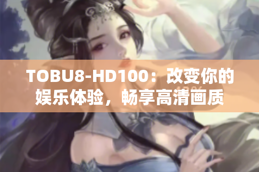 TOBU8-HD100：改变你的娱乐体验，畅享高清画质
