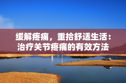 缓解疼痛，重拾舒适生活：治疗关节疼痛的有效方法