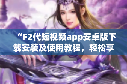 “F2代短视频app安卓版下载安装及使用教程，轻松享受精彩视频”