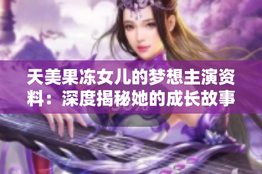 天美果冻女儿的梦想主演资料：深度揭秘她的成长故事、职业经历和未来展望