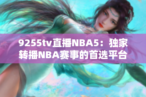 9255tv直播NBA5：独家转播NBA赛事的首选平台
