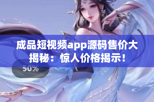 成品短视频app源码售价大揭秘：惊人价格揭示！