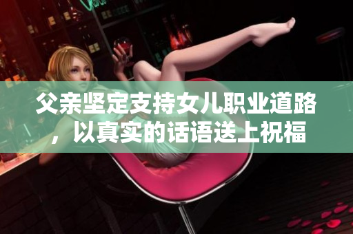 父亲坚定支持女儿职业道路，以真实的话语送上祝福