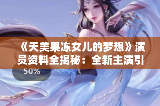 《天美果冻女儿的梦想》演员资料全揭秘：全新主演引领视听新风潮