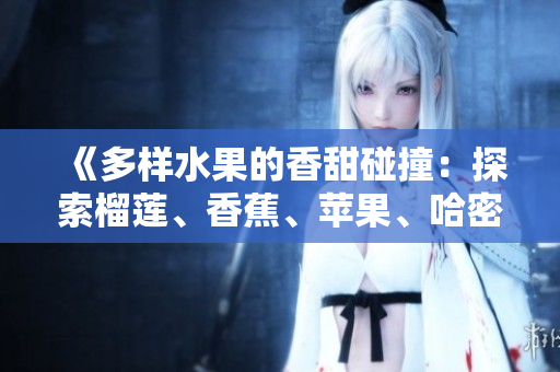 《多样水果的香甜碰撞：探索榴莲、香蕉、苹果、哈密瓜和水蜜桃的风味奇妙》