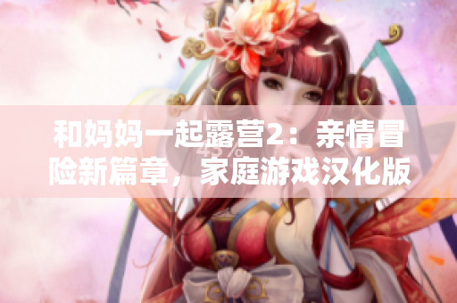 和妈妈一起露营2：亲情冒险新篇章，家庭游戏汉化版发行
