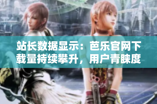 站长数据显示：芭乐官网下载量持续攀升，用户青睐度飙升！