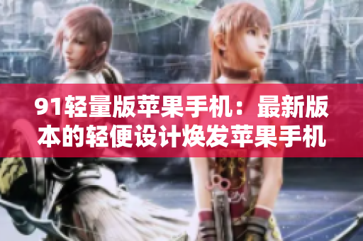 91轻量版苹果手机：最新版本的轻便设计焕发苹果手机的无限可能