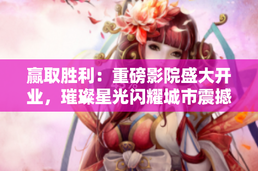 赢取胜利：重磅影院盛大开业，璀璨星光闪耀城市震撼开幕