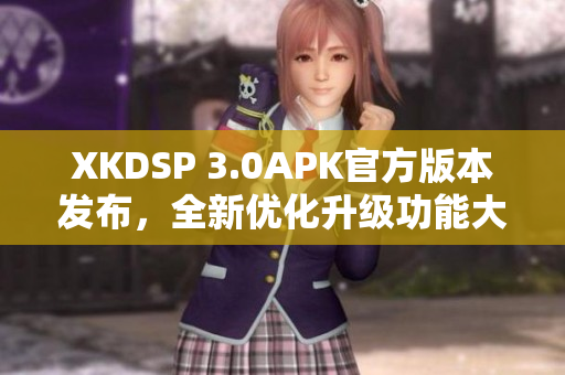 XKDSP 3.0APK官方版本发布，全新优化升级功能大揭秘