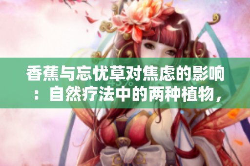香蕉与忘忧草对焦虑的影响：自然疗法中的两种植物，可以帮助减轻焦虑情绪