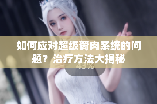 如何应对超级胬肉系统的问题？治疗方法大揭秘