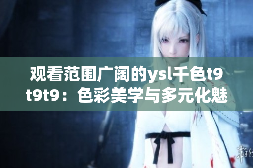 观看范围广阔的ysl千色t9t9t9：色彩美学与多元化魅力
