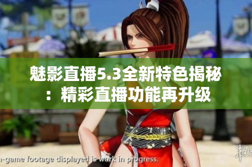 魅影直播5.3全新特色揭秘：精彩直播功能再升级