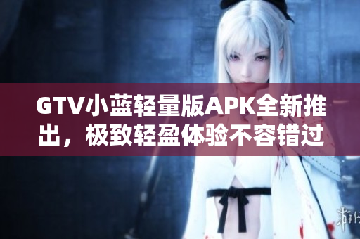 GTV小蓝轻量版APK全新推出，极致轻盈体验不容错过