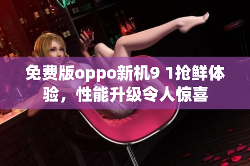免费版oppo新机9 1抢鲜体验，性能升级令人惊喜
