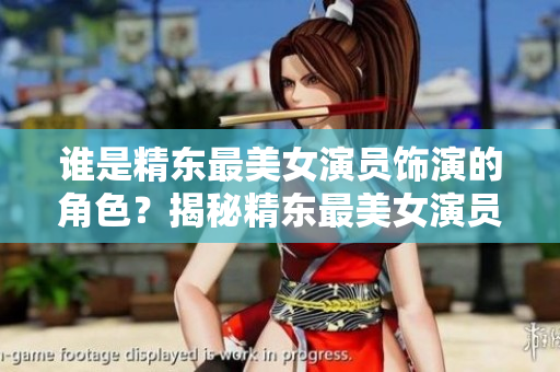 谁是精东最美女演员饰演的角色？揭秘精东最美女演员的电视剧角色及扮演者