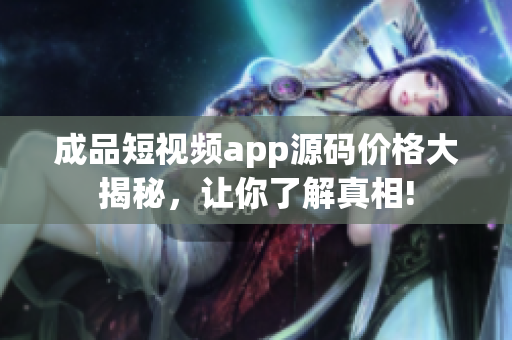 成品短视频app源码价格大揭秘，让你了解真相!