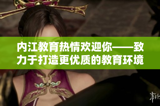 内江教育热情欢迎你——致力于打造更优质的教育环境