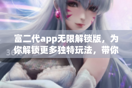 富二代app无限解锁版，为你解锁更多独特玩法，带你畅游无限欢乐【特色版】