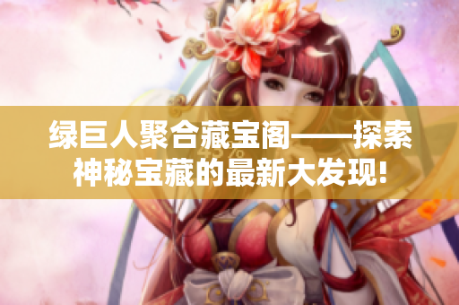 绿巨人聚合藏宝阁——探索神秘宝藏的最新大发现!